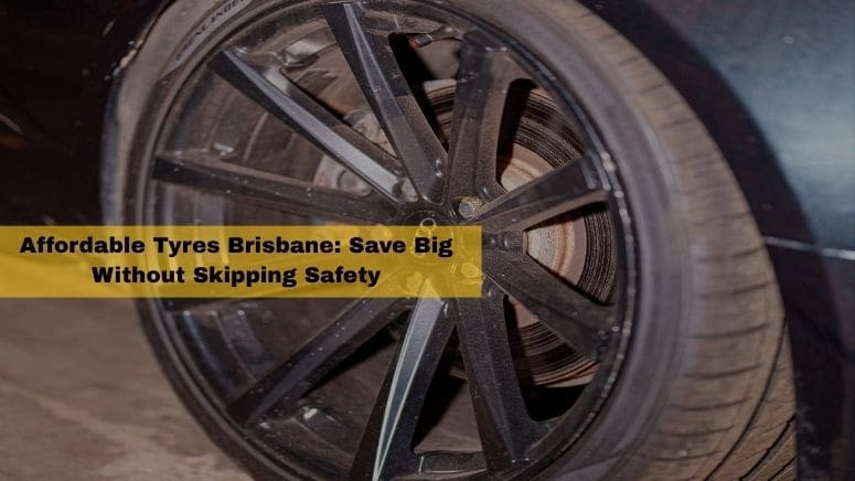 Affordable Tyres Brisbane: Save Big Without Skipping Safety